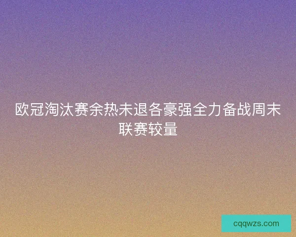 欧冠淘汰赛余热未退各豪强全力备战周末联赛较量