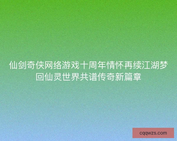 仙剑奇侠网络游戏十周年情怀再续江湖梦回仙灵世界共谱传奇新篇章