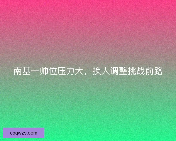 南基一帅位压力大，换人调整挑战前路