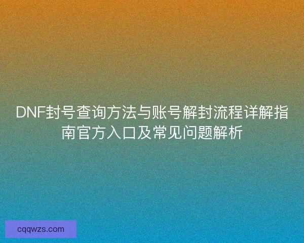 DNF封号查询方法与账号解封流程详解指南官方入口及常见问题解析