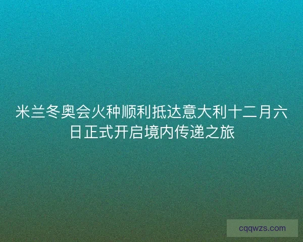 米兰冬奥会火种顺利抵达意大利十二月六日正式开启境内传递之旅