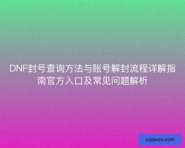 DNF封号查询方法与账号解封流程详解指南官方入口及常见问题解析