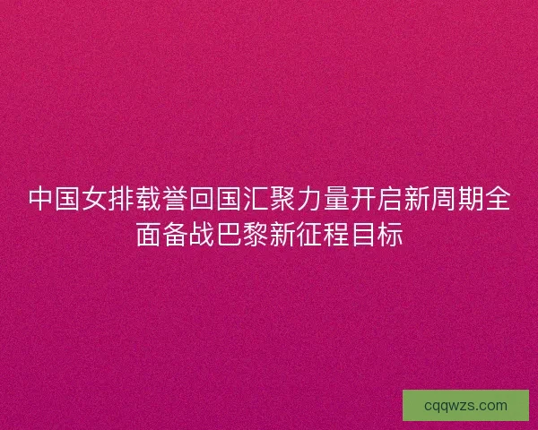 中国女排载誉回国汇聚力量开启新周期全面备战巴黎新征程目标