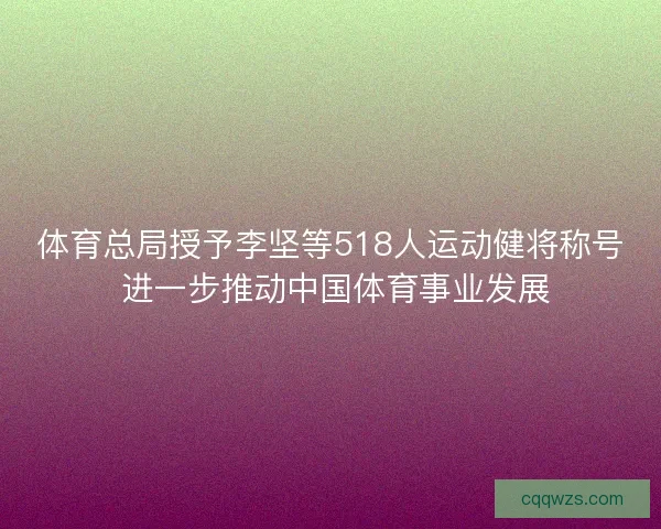 体育总局授予李坚等518人运动健将称号 进一步推动中国体育事业发展