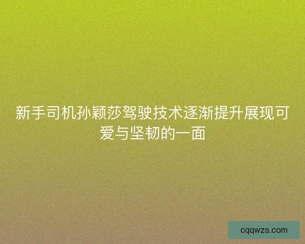 新手司机孙颖莎驾驶技术逐渐提升展现可爱与坚韧的一面