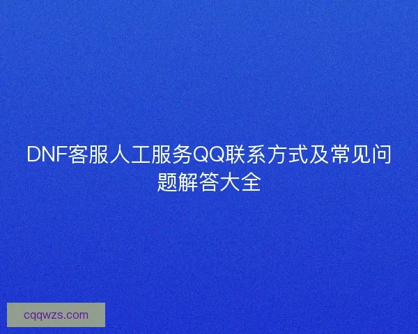 DNF客服人工服务QQ联系方式及常见问题解答大全
