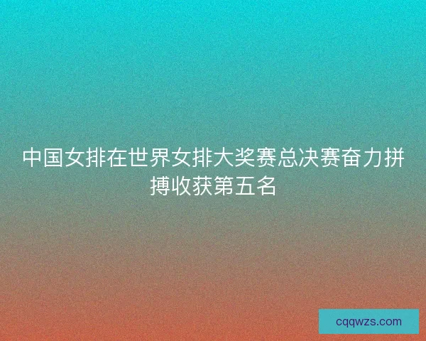 中国女排在世界女排大奖赛总决赛奋力拼搏收获第五名