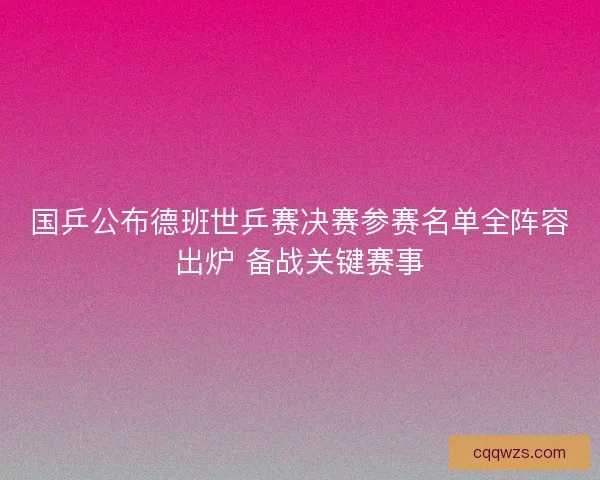 国乒公布德班世乒赛决赛参赛名单全阵容出炉 备战关键赛事