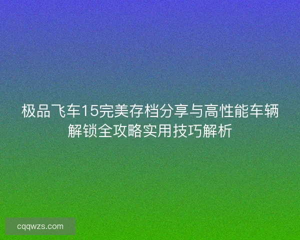 极品飞车15完美存档分享与高性能车辆解锁全攻略实用技巧解析