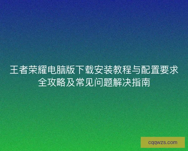 王者荣耀电脑版下载安装教程与配置要求全攻略及常见问题解决指南