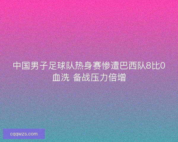 中国男子足球队热身赛惨遭巴西队8比0血洗 备战压力倍增