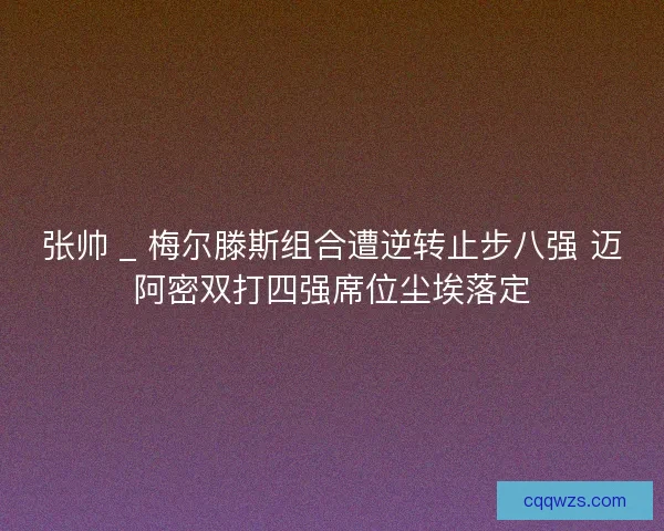 张帅 _ 梅尔滕斯组合遭逆转止步八强 迈阿密双打四强席位尘埃落定